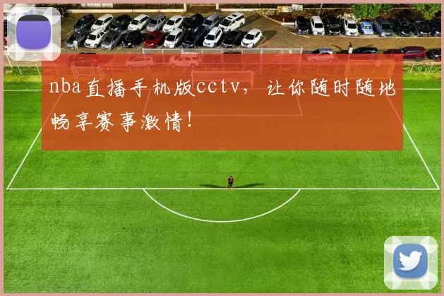 nba直播手机版cctv，让你随时随地畅享赛事激情！