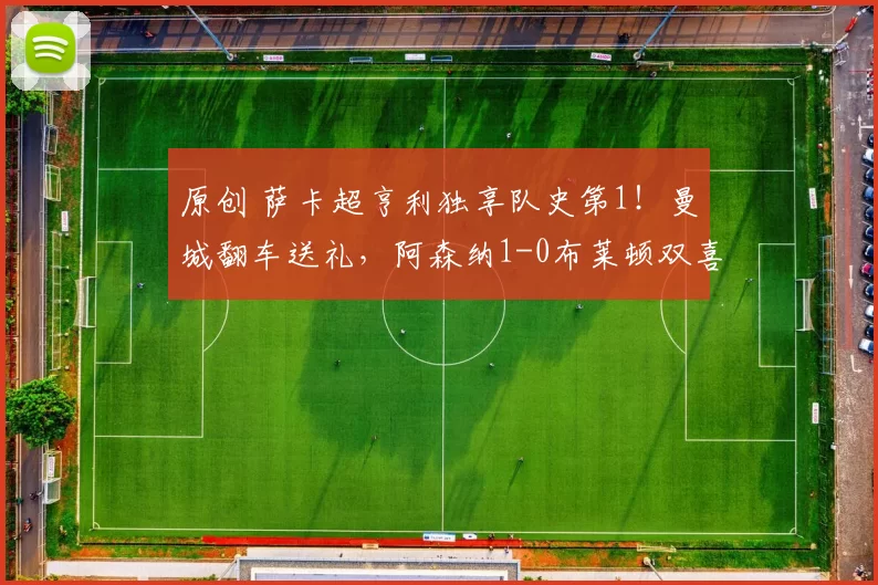 原创 萨卡超亨利独享队史第1！曼城翻车送礼，阿森纳1-0布莱顿双喜临门