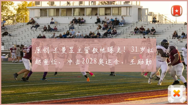 原创 王曼昱主管教练曝光！31岁扛起重任，冲击2028奥运会，王励勤用人不疑