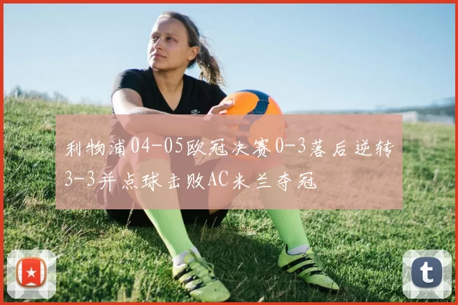 利物浦04-05欧冠决赛0-3落后逆转3-3并点球击败AC米兰夺冠