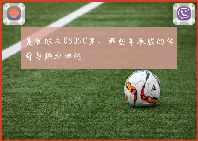 曼联球衣0809C罗，那些年承载的传奇与热血回忆