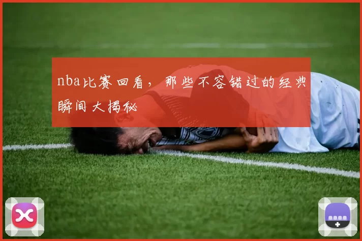 nba比赛回看，那些不容错过的经典瞬间大揭秘