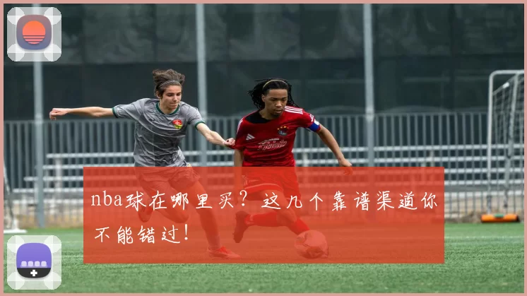 nba球在哪里买？这几个靠谱渠道你不能错过！