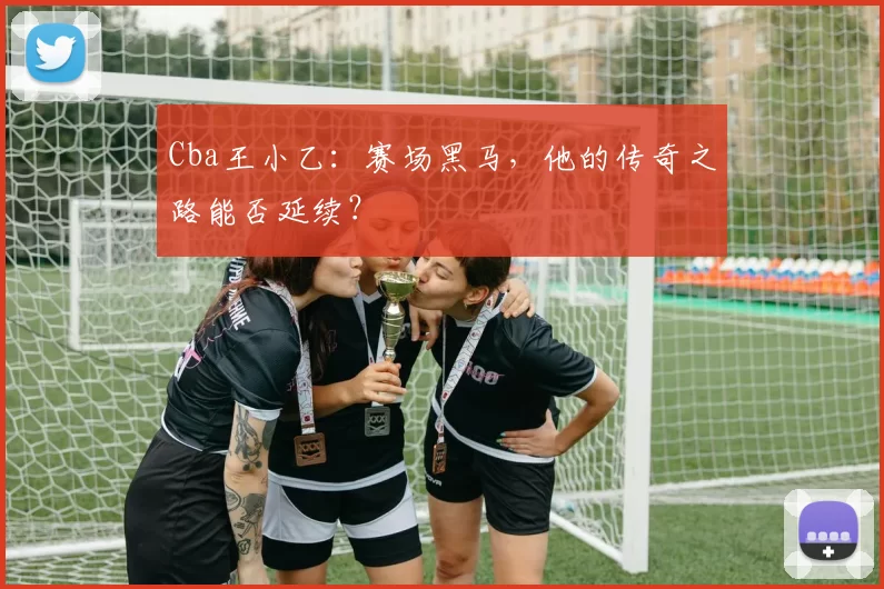 Cba王小乙：赛场黑马，他的传奇之路能否延续？