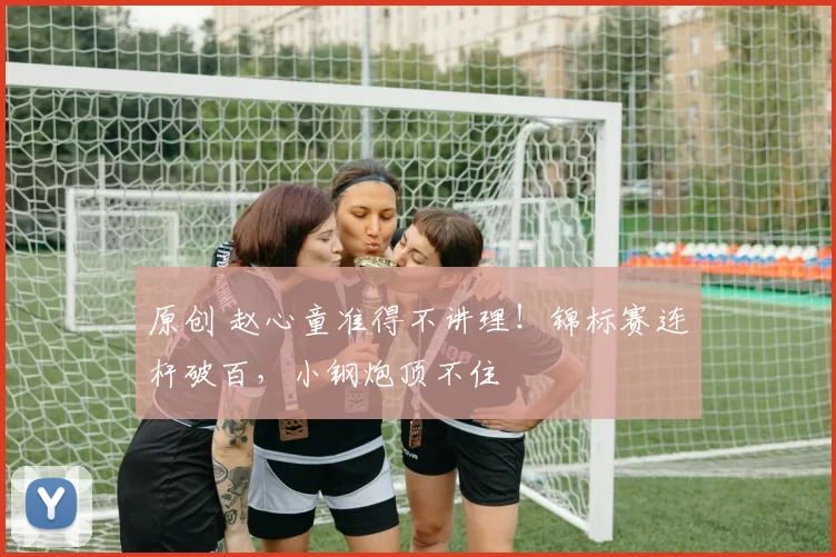 原创 赵心童准得不讲理！锦标赛连杆破百，小钢炮顶不住