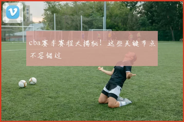 cba赛季赛程大揭秘！这些关键节点不容错过