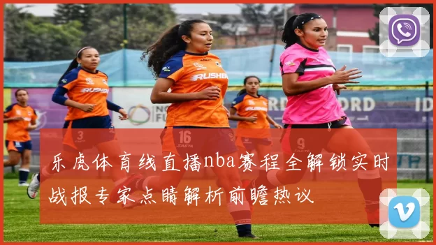 乐虎体育线直播nba赛程全解锁实时战报专家点睛解析前瞻热议
