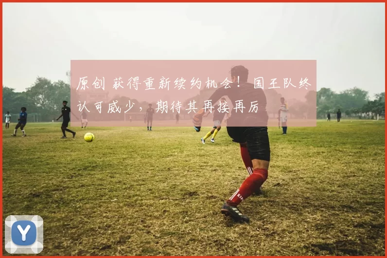 原创 获得重新续约机会！国王队终认可威少，期待其再接再厉