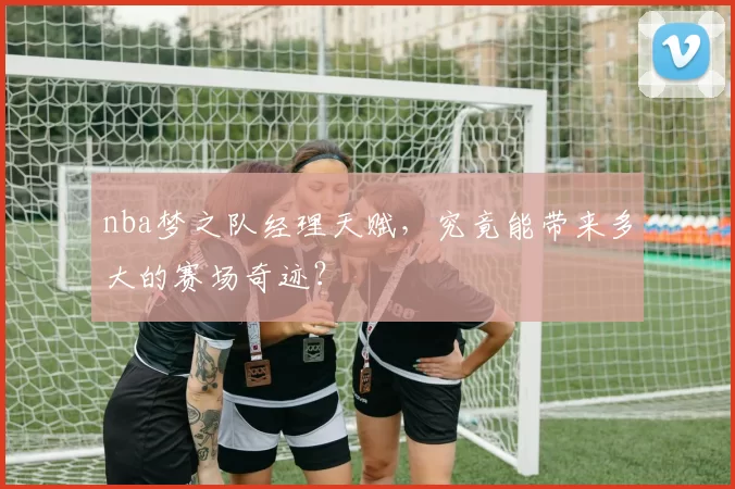 nba梦之队经理天赋，究竟能带来多大的赛场奇迹？