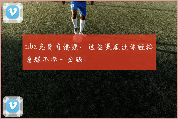 nba免费直播源，这些渠道让你轻松看球不花一分钱！