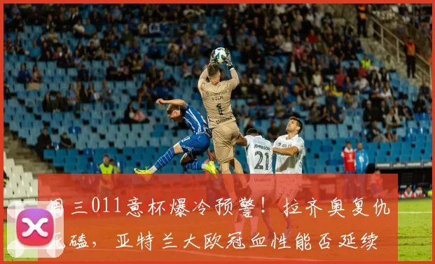周三011意杯爆冷预警！拉齐奥复仇死磕，亚特兰大欧冠血性能否延续？比分精准预判_球员_罗马_意甲