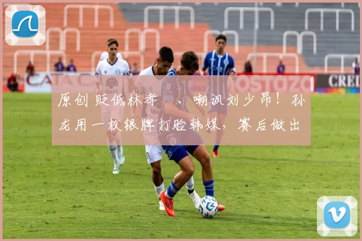 原创 贬低林孝埈、嘲讽刘少昂！孙龙用一枚银牌打脸韩媒，赛后做出回应