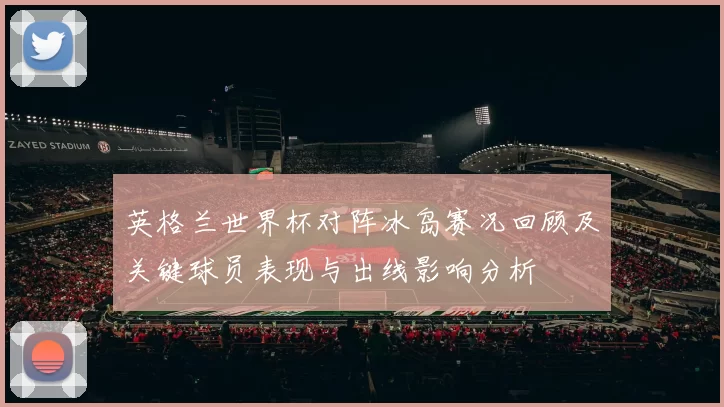 英格兰世界杯对阵冰岛赛况回顾及关键球员表现与出线影响分析