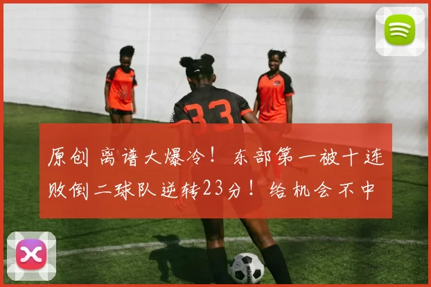 原创 离谱大爆冷！东部第一被十连败倒二球队逆转23分！给机会不中用啊！