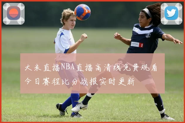 大米直播NBA直播高清线免费观看 今日赛程比分战报实时更新