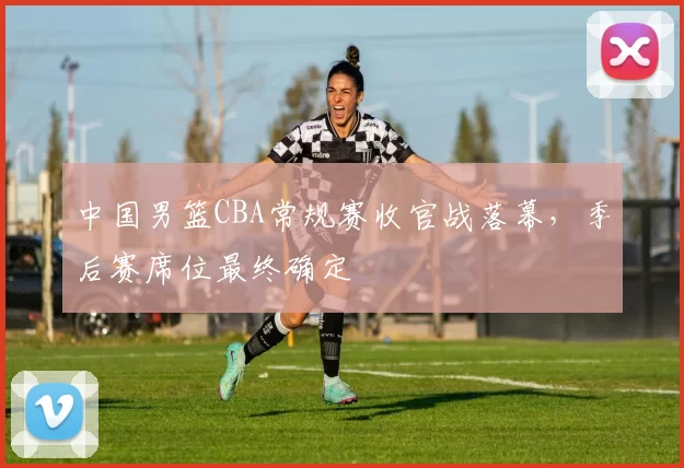 中国男篮CBA常规赛收官战落幕，季后赛席位最终确定