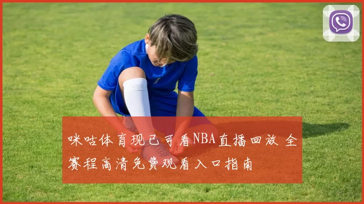 咪咕体育现已可看NBA直播回放 全赛程高清免费观看入口指南