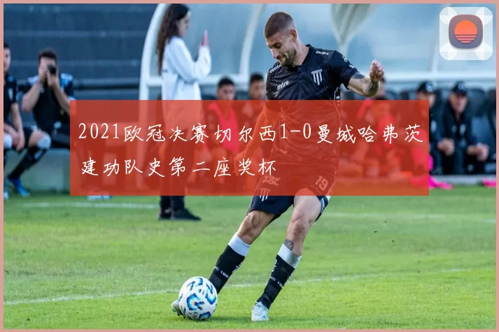 2021欧冠决赛切尔西1-0曼城哈弗茨建功队史第二座奖杯