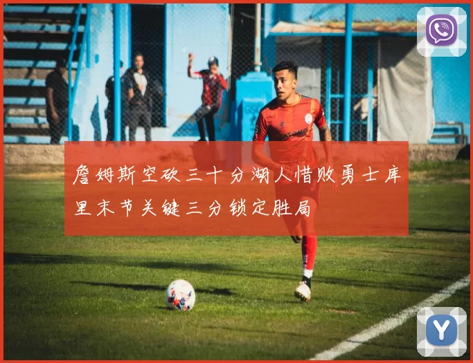 詹姆斯空砍三十分湖人惜败勇士库里末节关键三分锁定胜局