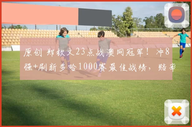 原创 郑钦文23点战澳网冠军！冲8强+刷新多哈1000赛最佳战绩，赔率看衰