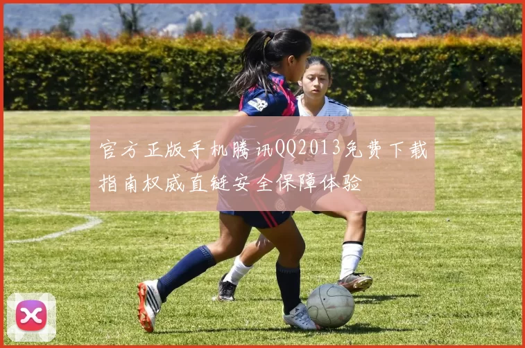 官方正版手机腾讯QQ2013免费下载指南权威直链安全保障体验