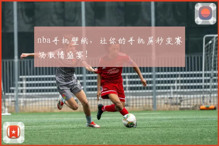 nba手机壁纸，让你的手机屏秒变赛场激情盛宴！