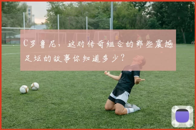 C罗鲁尼，这对传奇组合的那些震撼足坛的故事你知道多少？