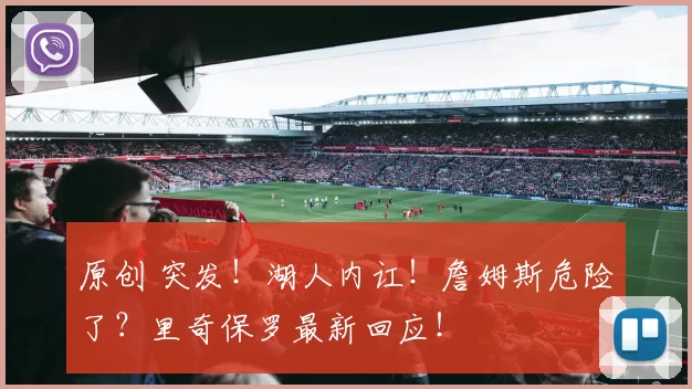 原创 突发！湖人内讧！詹姆斯危险了？里奇保罗最新回应！