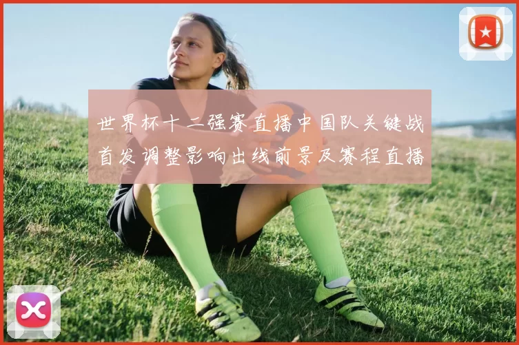 世界杯十二强赛直播中国队关键战首发调整影响出线前景及赛程直播平台